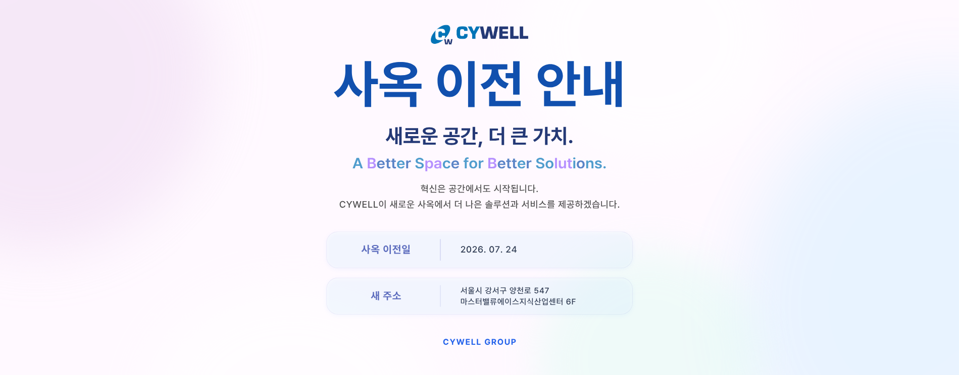 싸이웰 사옥 이전 안내. 새로운 공간, 더 큰 가치. 2026년 7월 24일 서울시 강서구 양천로 547 마스터밸류에이스지식산업센터 6층으로 이전합니다.